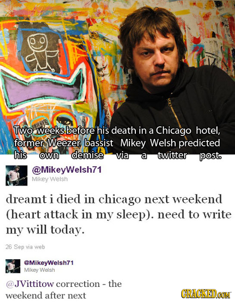 Two weeks before his death in a Chicago hotel, former Weezer, bassist Mikey Welsh predicted his own demise via a twitter posto @Mikeywelsh71 Mikey Wel