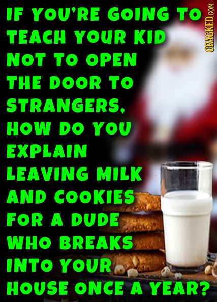 IF YOU'RE GOING TO TEACH youR KID NOT TO OPEN CRAUN THE DOOR TO STRANGERS, HOW DO YOU EXPLAIN LEAVING MILK AND COOKIES FOR A DUDE WHO BREAKS INTO YOUR