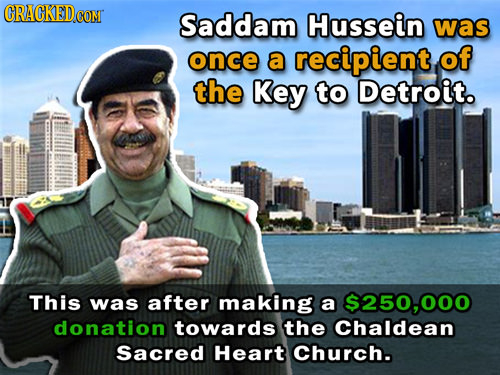 CRACKEDCO CON Saddam Hussein was once a recipient of the Key to Detroit. This was after making a $250,000 donation towards the Chaldean Sacred Heart C