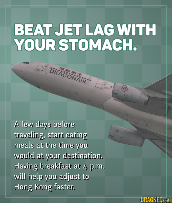 BEAT JET LAG WITH YOUR STOMACH. DRAGONAIR': A few days before traveling, start eating meals at the time you would at your destination. Having breakfas