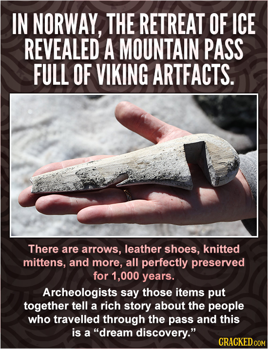 IN NORWAY, THE RETREAT OF ICE REVEALED A MOUNTAIN PASS FULL OF VIKING ARTFACTS. There are arrows, leather shoes, knitted mittens, and more, all perfec