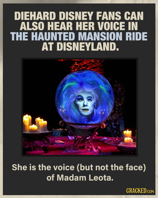 DIEHARD DISNEY FANS CAN ALSO HEAR HER VOICE IN THE HAUNTED MANSION RIDE AT DISNEYLAND. She is the voice (but not the face) of Madam Leota. CRACKED.COM