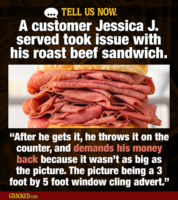 TELL US NOW. A customer Jessica J. served took issue with his roast beef sandwich. After he gets it, he throws it on the counter, and demands his mon