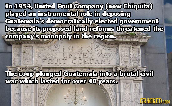 In 1954, United Fruit Company (now Chiquita) played an instrumental role in deposing Guatemala's democratica elected government because its proposed l