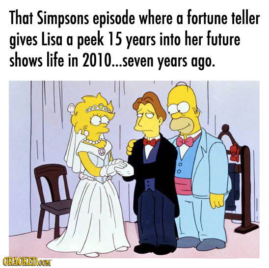 That Simpsons episode where a fortune teller gives Lisa a peek 15 years into her future shows life in 2010... seven years ago. CRACKEDOON 