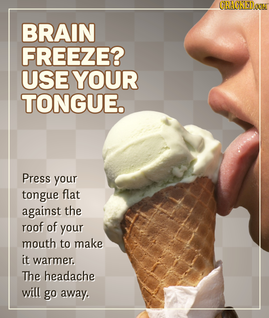 BRAIN FREEZE? USE YOUR TONGUE. Press your tongue flat against the roof of your mouth to make it warmer. The headache will go away.