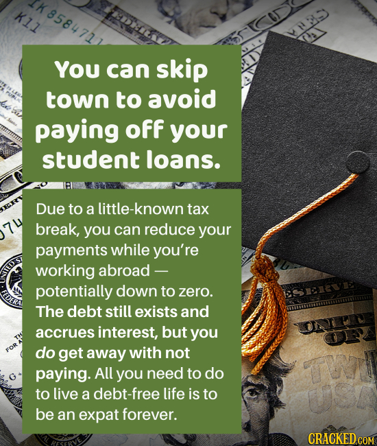 K1l 18584711 YS YOU can skip town to avoid paying Off your student loans. Due to a ttle-known tax break, you can reduce your payments while you're wor
