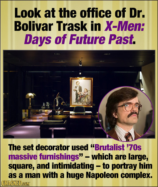 Look at the office of Dr. Bolivar Trask in X-Men: Days of Future Past. The set decorator used Brutalist '70s massive furnishings which are large, sq