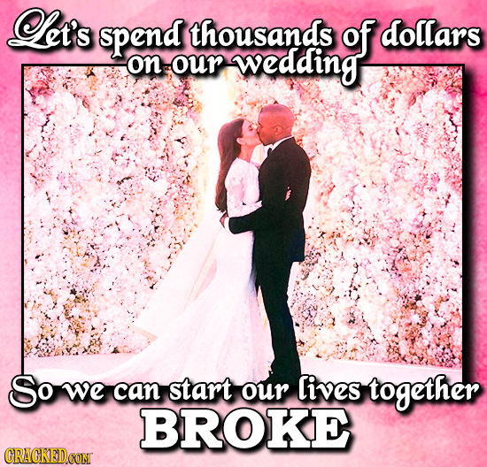 Let's spend thousands of dollars on our wedding So we can start our lives together BROKE CRACKEDCON