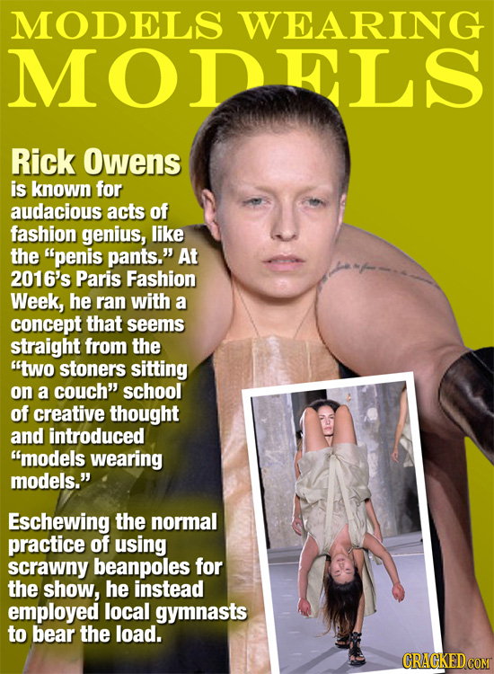 MODELS WEARING MODELS Rick Owens is known for audacious acts of fashion genius, like the penis pants. At 2016's Paris Fashion Week, he ran with a co