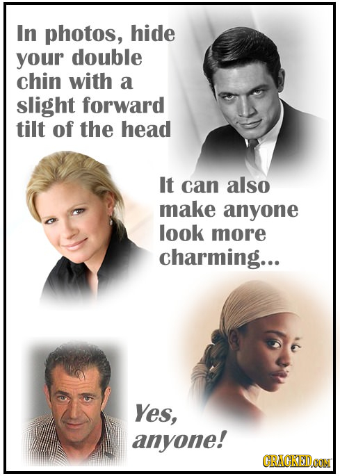 In photos, hide your double chin with a slight forward tilt of the head It can also make anyone look more charming... Yes, anyone! CRACKEDCONM