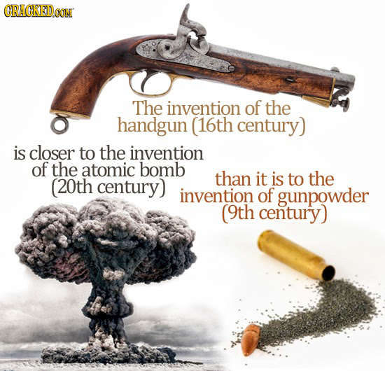 CRACKEDOON The invention of the handgun (16th century) is closer to the invention of the atomic bomb than it is to the (20th century) invention of gun