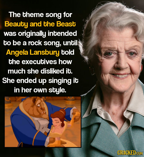 The theme song for Beauty and the Beast was originally intended to be a rock song, until Angela Lansbury told the executives how much she disliked it.