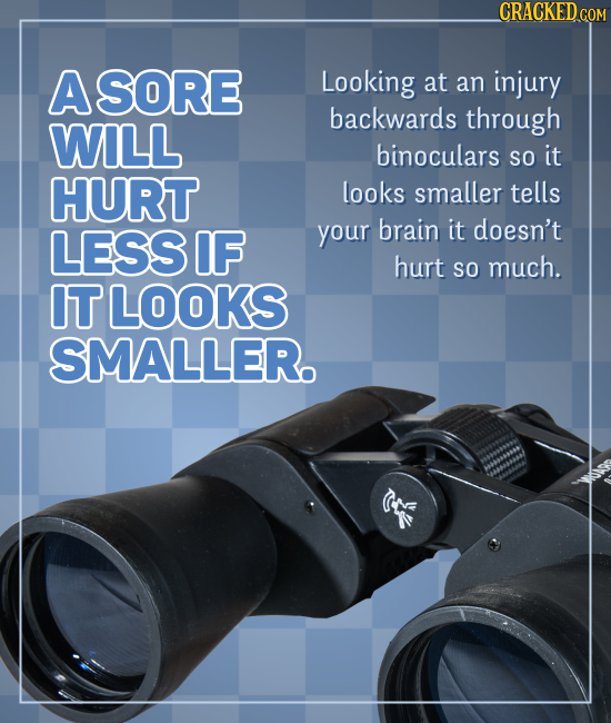 CRACKED COM A SORE Looking at an injury backwards through WILL binoculars So it HURT looks smaller tells LESS IF your brain it doesn't hurt so much. I