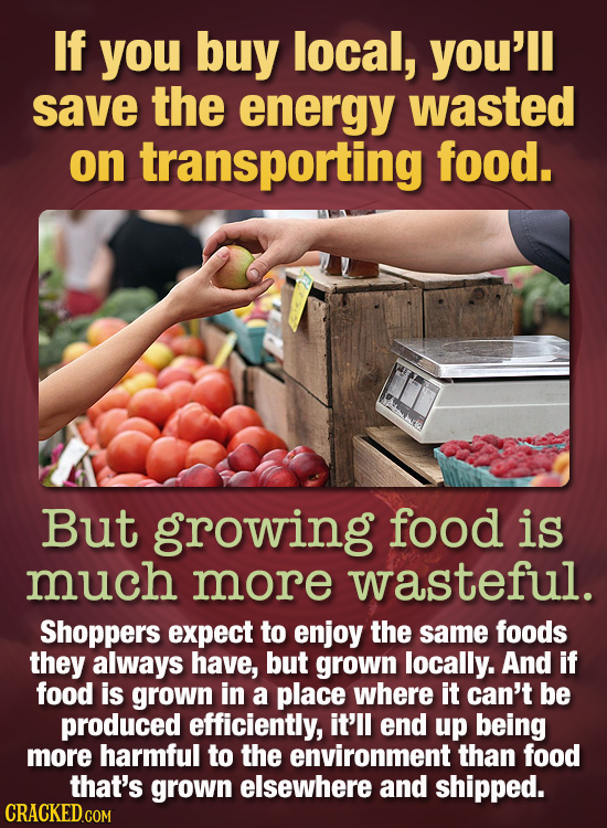If you buy local, you'll save the energy wasted on transporting food. But growing food is much more wasteful. Shoppers expect to enjoy the same foods