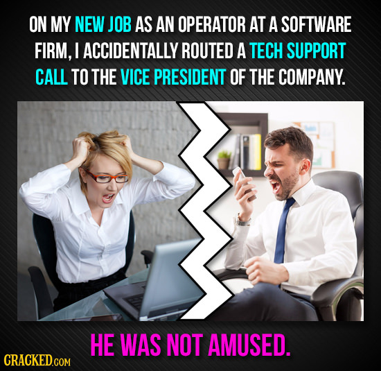 ON MY NEW JOB AS AN OPERATOR AT A SOFTWARE FIRM, I ACCIDENTALLY ROUTED A TECH SUPPORT CALL TO THE VICE PRESIDENT OF THE COMPANY. HE WAS NOT AMUSED. 