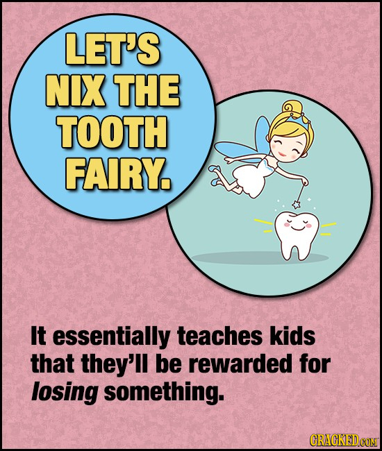 LET'S NIX THE TOOTH FAIRY It essentially teaches kids that they'll be rewarded for losing something. CRACKEDCOMT