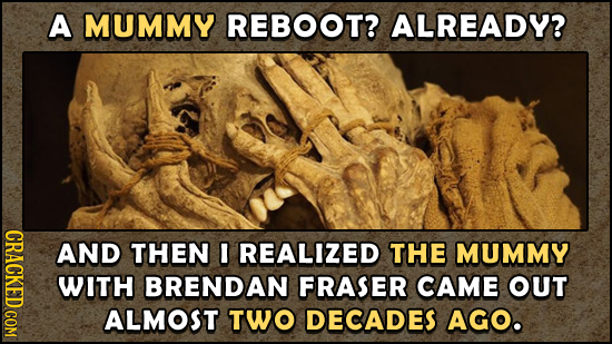 A MUMMY REBOOT? ALREADY? AND THEN I REALIZED THE MUMMY WITH BRENDAN FRASER CAME OUT ALMOST TWO DECADES AGO. 