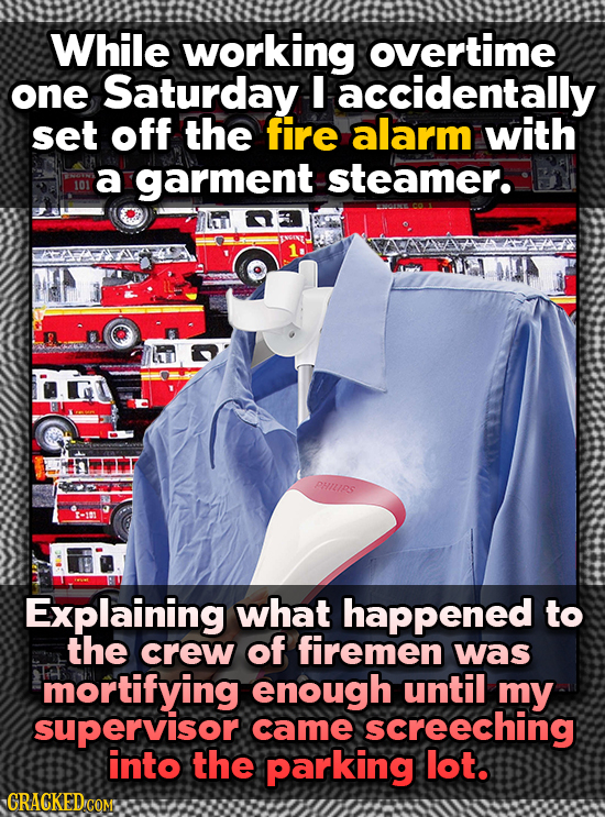 While working overtime one Saturday I accidentally set off the fire alarm with a garment steamer. 101 Explaining what happened to the crew of firemen