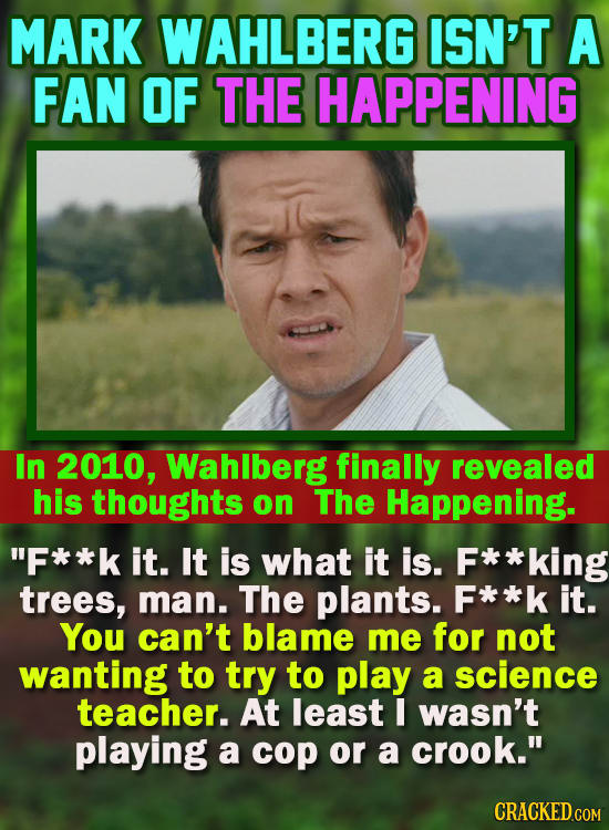 MARK WAHLBERG ISN'T A FAN OF THE HAPPENING In 2010, Wahlberg finally revealed his thoughts on The Happening. F**k it. It is what it is. * *king trees