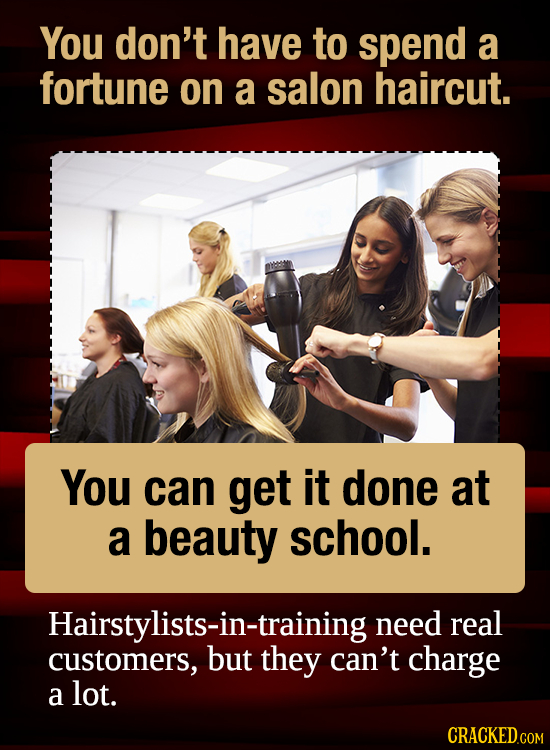 You don't have to spend a fortune on a salon haircut. You can get it done at a beauty school. Hairstylists-in-training need real customers, they can't