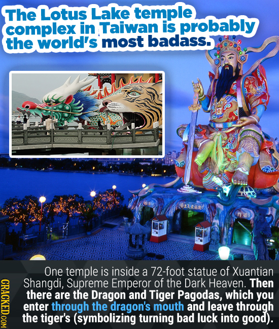 The Lotus Lake temple complex in Taiwan is probably the world's most badass. One temple is inside a 72-foot statue of Xuantian CRACE Shangdi, Supreme