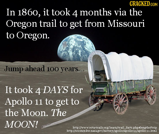 CRACKED.COM In 1860, it took 4 months via the Oregon trail to get from Missouri to Oregon. Jump ahead 100 years... It took 4 DAYS for Apollo 11 to get