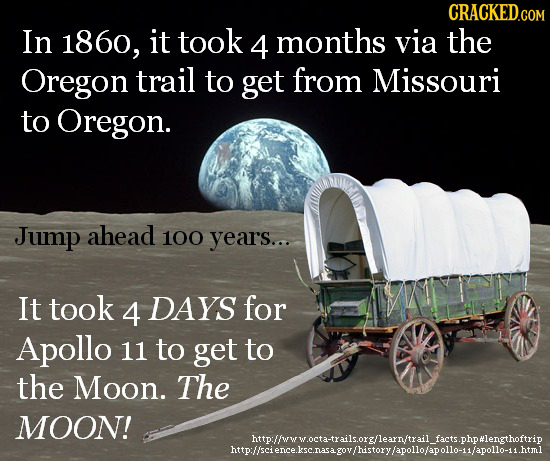 CRACKED.COM In 1860, it took 4 months via the Oregon trail to get from Missouri to Oregon. Jump ahead 100 years... It took 4 DAYS for Apollo 11 to get