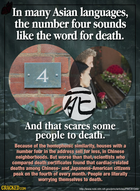In many Asian languages, the number four sounds like the word for death. 4 And that scares some people to death. Because of the homophonic similarity,