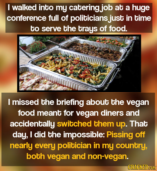 I walked into my catering. job at a huge conference full of politiciansjust in time to serve the trays of food. I missed the briefing about the vegan 