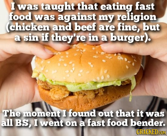 I was taught that eating fast food was against my religion (chicken and beef are fine, but a sin if they're in a burger). The moment I found out that