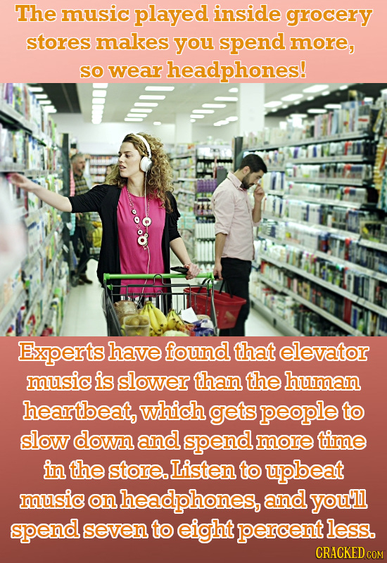 The music played inside grocery stores makes you spend more, So wear headphones! Experts have found that elevator music is slower than the human heart