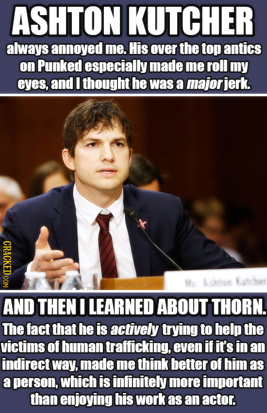 ASHTON KUTCHER always annoyed me. His over the top antics on Punked especially made me roll my eyes, and I thought he was a majorjerk. CRACKED.COM We