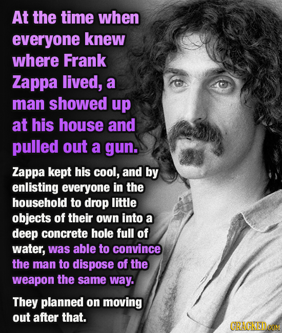 At the time when everyone knew where Frank Zappa lived, a man showed up at his house and pulled out a gun. Zappa kept his cool, and by enlisting every
