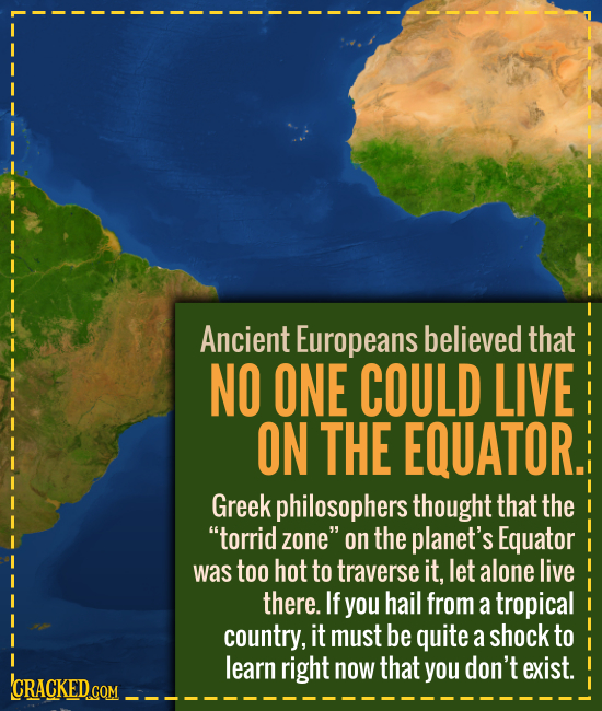 Ancient Europeans believed that NO ONE COULD LIVE ON THE EQUATOR. Greek philosophers thought that the torrid zone on the planet's Equator was too ho
