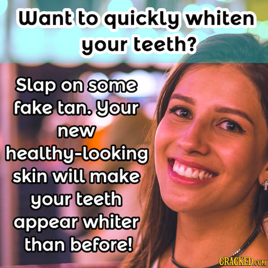 Want to quickly whiten your teeth? Slap on some fake tan. your new healthy-looking skin will make your teeth appear whiter than before!