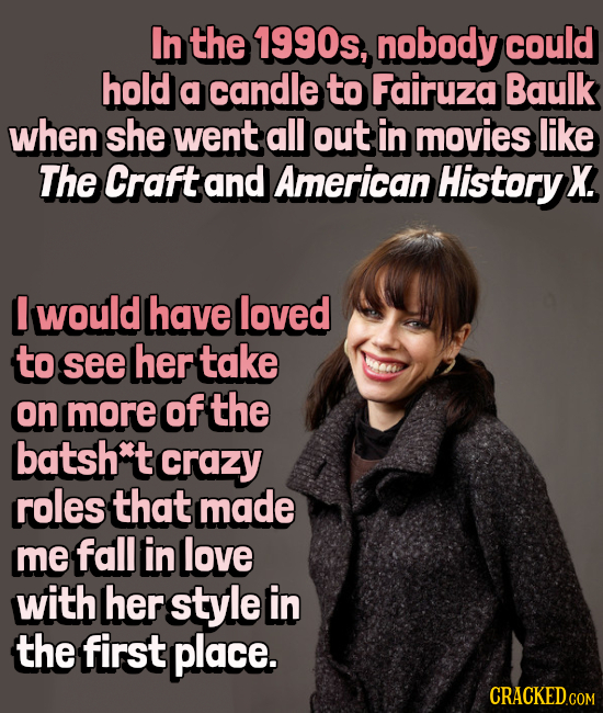 In the 1990s, nobody could hold a candle to Fairuza Baulk when she went all out in movies like The Craft and American History X. I would have loved to