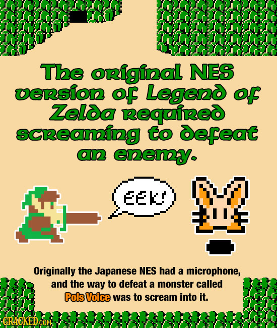 The original NES uension oF Legeno of Zelda Required scReaning to defeat an enemy EEK Originally the Japanese NES had a microphone, and the way to def