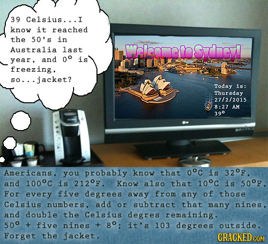 39 Celsius...I know it reached the 50's in Australia 1ast Walomtosdgl year, and 0o is freezing. sO.. jacket? Today is: Thursday 27/2/2015 8:27 AM 390