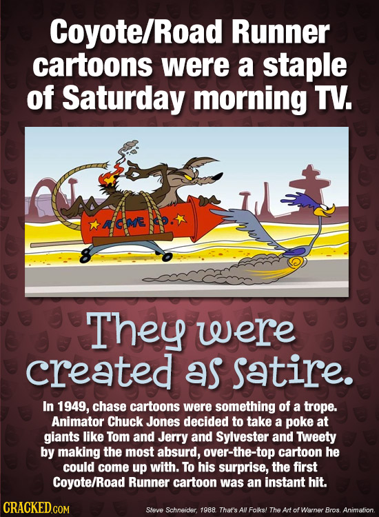 Coyote/I Road Runner cartoons were a staple of Saturday morning TV. They were created as satire. In 1949, chase cartoons were something of a trope. An