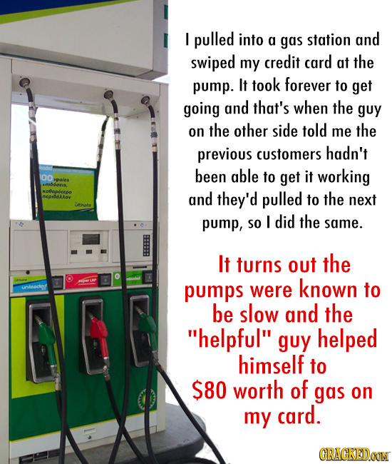 I pulled into a gas station and swiped my credit card at the pump. It took forever to get going and that's when the guy on the other side told me the 