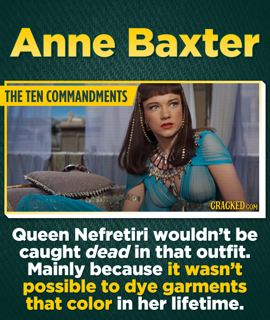 Anne Baxter THE TEN COMMANDMENTS CRACKED CON Queen Nefretiri wouldn't be caught dead in that outfit. Mainly because it wasn't possible to dye garments that color in her lifetime.