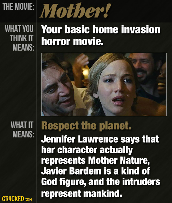 THE MOVIE: Mother! WHAT YOU Your basic home invasion THINK IT horror movie. MEANS: WHAT IT Respect the planet. MEANS: Jennifer Lawrence says that her