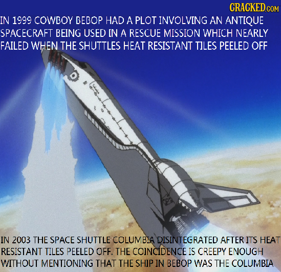IN 1999 COWBOY BEBOP HAD A PLOT INVOLVING AN ANTIQUE SPACECRAFT BEING USED [N A RESCUE MISSION WHICH NEARLY FAILED WHEN THE SHUTTLES HEAT RESISTANT TI