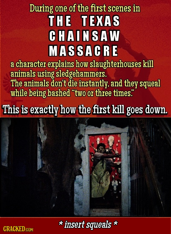 During one of the first scenes in THE TEXAS CHAINSAW MASSACRE a character explains how slaughterhouses kill animals using sledgehammers. The animals d