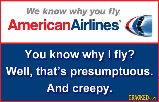 We know why you fly. Americanairlines You know why I fly? Well, that's presumptuous. And creepy. CRACKED.COM