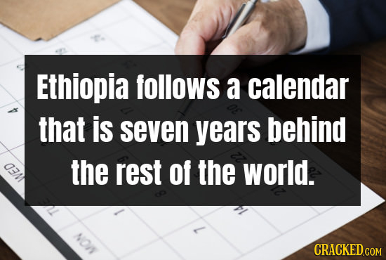Ethiopia follows a calendar that is seven years behind 3M1 the rest Of the world. CRACKED COM 