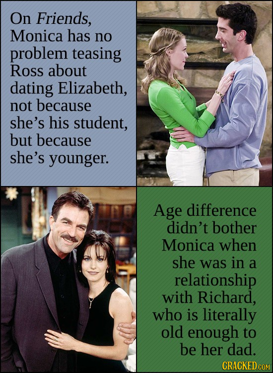 On Friends, Monica has no problem teasing ROSS about dating Elizabeth, not because she's his student, but because she's younger. Age difference didn't