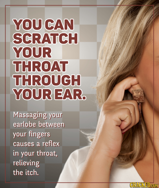 YOU CAN SCRATCH YOUR THROAT THROUGH YOUR EAR. Massaging your earlobe between your fingers causes a reflex in your throat, relieving the itch.