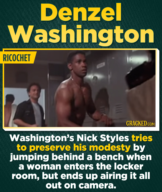 Denzel Washington RICOCHET CRACKEDcO COM Washington's Nick Styles tries to preserve his modesty by jumping behind a bench when a woman enters the locker room, but ends up airing it all out on camera.